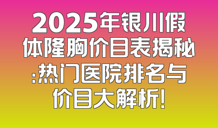 2025年银川假体隆胸价目表揭秘：热门医院排名与价目大解析！