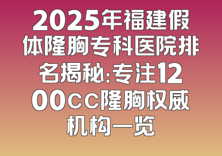 2025年福建假体隆胸专科医院排名揭秘：专注1200cc隆胸权威机构一览