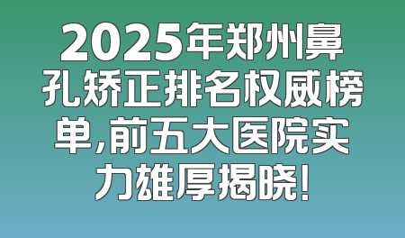2025年郑州鼻孔矫正排名权威榜单，前五大医院实力雄厚揭晓！