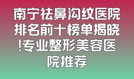 南宁祛鼻沟纹医院排名前十榜单揭晓！专业整形美容医院推荐