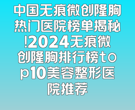 中国无痕微创隆胸热门医院榜单揭秘！2024无痕微创隆胸排行榜top10美容整形医院推荐