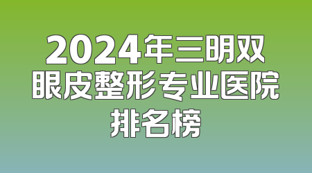 2024年三明双眼皮整形专业医院排名榜