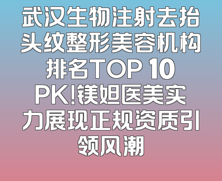 武汉生物注射去抬头纹整形美容机构排名TOP 10PK！镁妲医美实力展现正规资质引领风潮