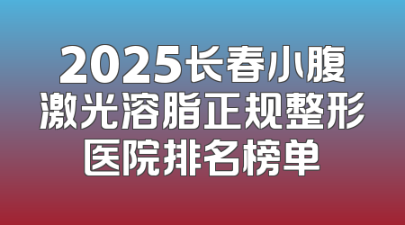 2025长春小腹激光溶脂正规整形医院排名榜单