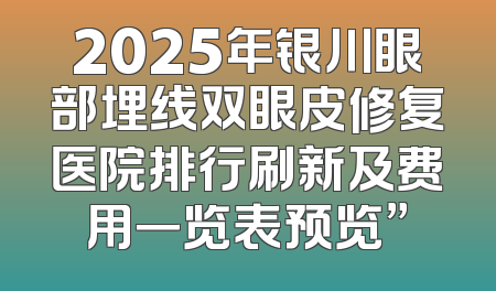 2025年银川眼部埋线双眼皮修复医院排行刷新及费用一览表预览”