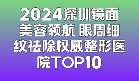 2024深圳镜面美容领航 眼周细纹祛除权威整形医院TOP10