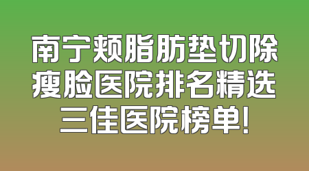 南宁颊脂肪垫切除瘦脸医院排名精选三佳医院榜单！