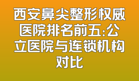 西安鼻尖整形权威医院排名前五：公立医院与连锁机构对比