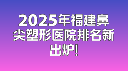 2025年福建鼻尖塑形医院排名新出炉！