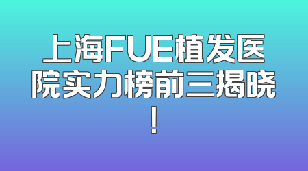 上海FUE植发医院实力榜前三揭晓！