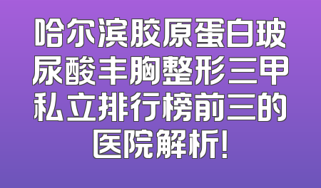 哈尔滨胶原蛋白玻尿酸丰胸整形三甲私立排行榜前三的医院解析！