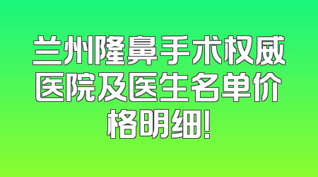 兰州隆鼻手术权威医院及医生名单价格明细！