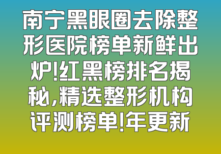 南宁黑眼圈去除整形医院榜单新鲜出炉！红黑榜排名揭秘，精选整形机构评测榜单！年更新