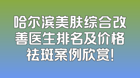 哈尔滨美肤综合改善医生排名及价格祛斑案例欣赏！