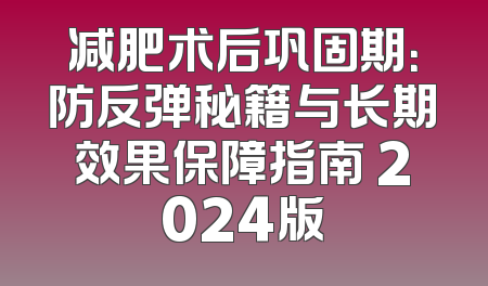 减肥术后巩固期：防反弹秘籍与长期效果保障指南 2024版