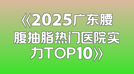 《2025广东腰腹抽脂热门医院实力TOP10》
