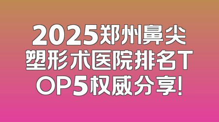 2025郑州鼻尖塑形术医院排名TOP5权威分享！