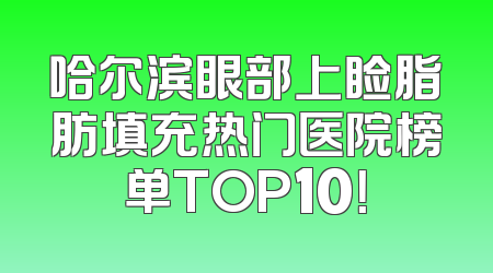 哈尔滨眼部上睑脂肪填充热门医院榜单TOP10！