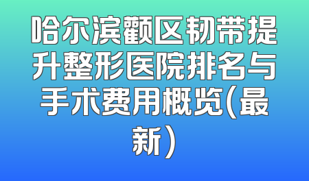 哈尔滨颧区韧带提升整形医院排名与手术费用概览（最新）