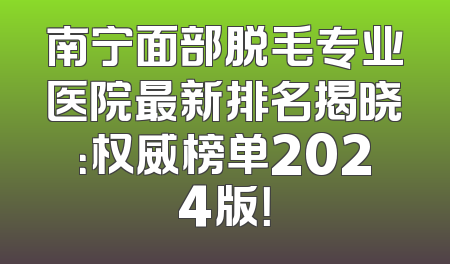 南宁面部脱毛专业医院最新排名揭晓：权威榜单2024版！