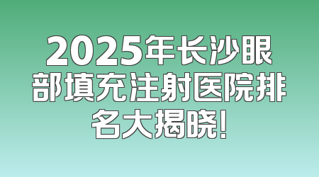 2025年长沙眼部填充注射医院排名大揭晓！
