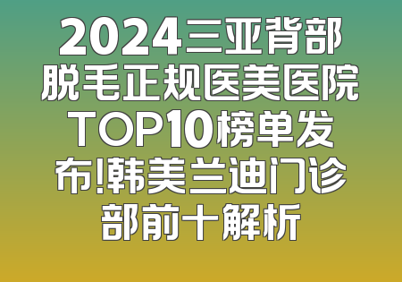 2024三亚背部脱毛正规医美医院TOP10榜单发布！韩美兰迪门诊部前十解析
