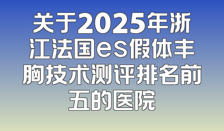 关于2025年浙江法国es假体丰胸技术测评排名前五的医院