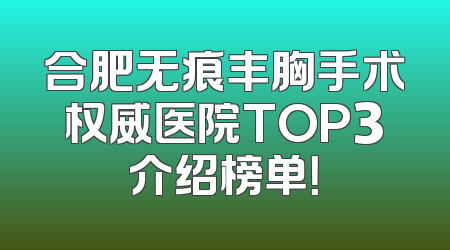 合肥无痕丰胸手术权威医院TOP3介绍榜单！