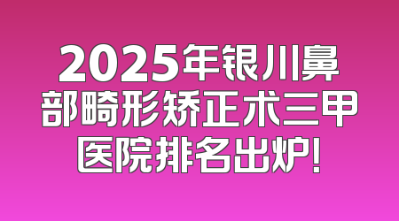 2025年银川鼻部畸形矫正术三甲医院排名出炉！