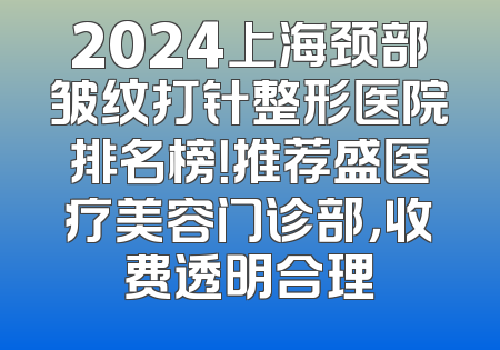 2024上海颈部皱纹打针整形医院排名榜！推荐盛医疗美容门诊部，收费透明合理