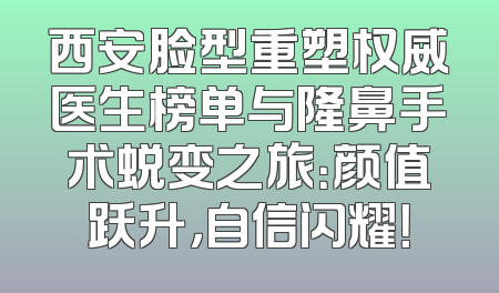 西安脸型重塑权威医生榜单与隆鼻手术蜕变之旅：颜值跃升，自信闪耀！