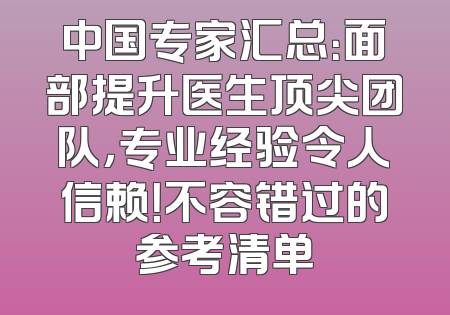 中国专家汇总：面部提升医生顶尖团队，专业经验令人信赖！不容错过的参考清单