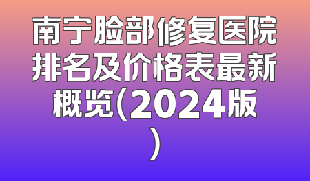 南宁脸部修复医院排名及价格表最新概览（2024版）