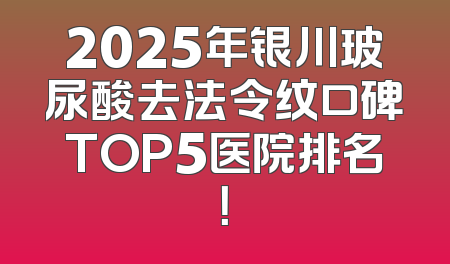 2025年银川玻尿酸去法令纹口碑TOP5医院排名！