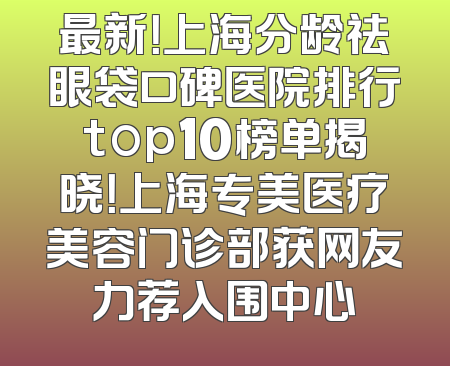 最新！上海分龄祛眼袋口碑医院排行top10榜单揭晓！上海专美医疗美容门诊部获网友力荐入围中心