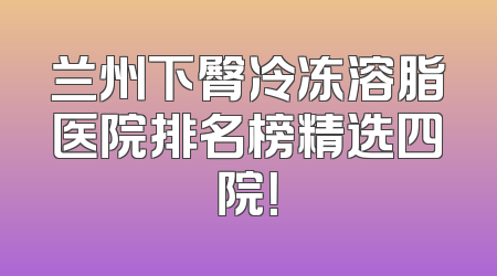 兰州下臀冷冻溶脂医院排名榜精选四院！