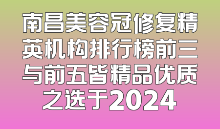 南昌美容冠修复精英机构排行榜前三与前五皆精品优质之选于2024