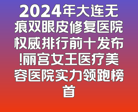 2024年大连无痕双眼皮修复医院权威排行前十发布！丽宫女王医疗美容医院实力领跑榜首