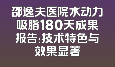 邵逸夫医院水动力吸脂180天成果报告：技术特色与效果显著