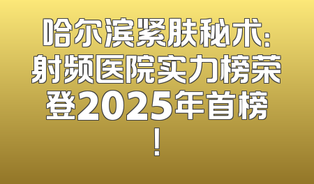 哈尔滨紧肤秘术：射频医院实力榜荣登2025年首榜！