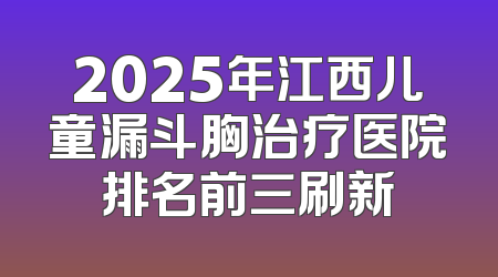 2025年江西儿童漏斗胸治疗医院排名前三刷新