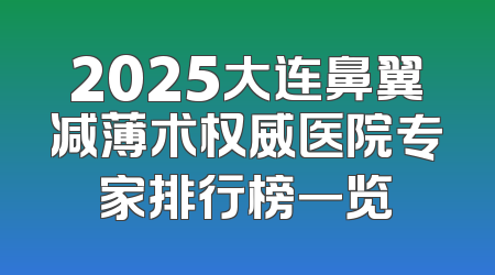 2025大连鼻翼减薄术权威医院专家排行榜一览