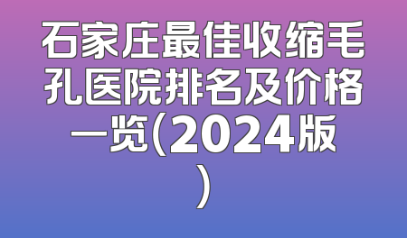 石家庄最佳收缩毛孔医院排名及价格一览（2024版）