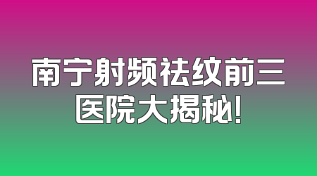南宁射频祛纹前三医院大揭秘！