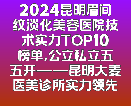 2024昆明眉间纹淡化美容医院技术实力TOP10榜单，公立私立五五开——昆明大麦医美诊所实力领先