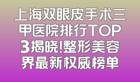 上海双眼皮手术三甲医院排行TOP3揭晓！整形美容界最新权威榜单