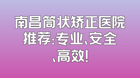 南昌筒状矫正医院推荐：专业、安全、高效！