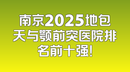 南京2025地包天与颚前突医院排名前十强！