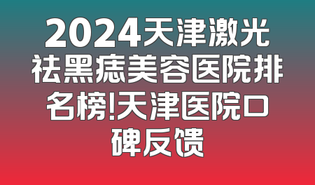 2024天津激光祛黑痣美容医院排名榜！天津医院口碑反馈