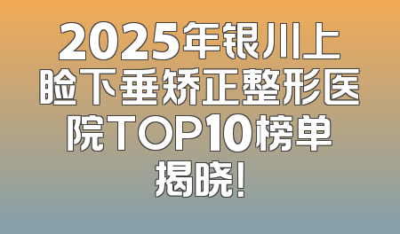 2025年银川上睑下垂矫正整形医院TOP10榜单揭晓！